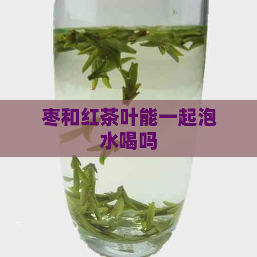 枣和红茶叶能一起泡水喝吗