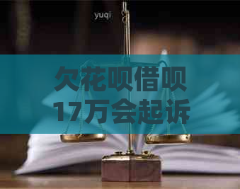 欠花呗借呗17万会起诉吗怎么处理