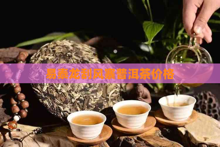 易泰龙刮风寨普洱茶价格