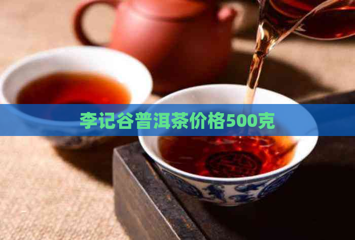 李记谷普洱茶价格500克