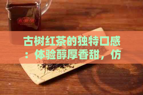 古树红茶的独特口感：体验醇厚香甜，仿佛置身于生长过程中的自然世界