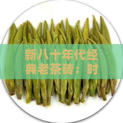 新八十年代经典老茶砖：时光沉淀的味道与情感故事