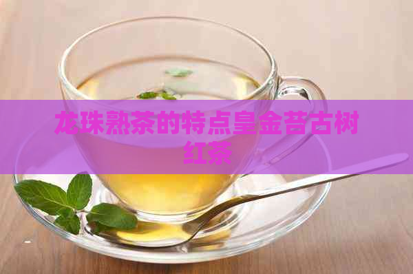 龙珠熟茶的特点皇金苔古树红茶