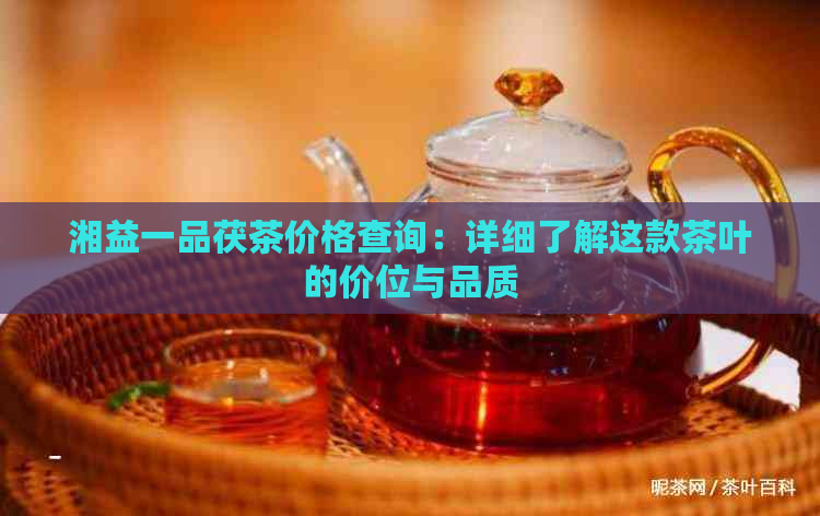 湘益一品茯茶价格查询：详细了解这款茶叶的价位与品质