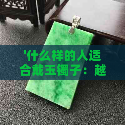 '什么样的人适合戴玉镯子：越戴越透气的秘诀解析'