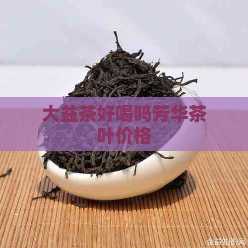 大益茶好喝吗芳华茶叶价格