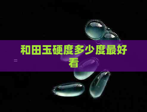 和田玉硬度多少度更好看