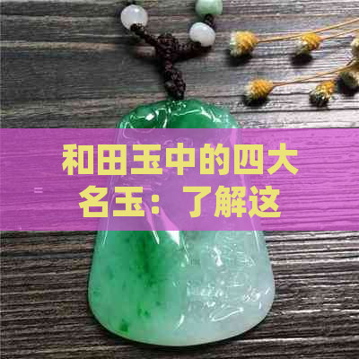 和田玉中的四大名玉：了解这四种珍贵宝石，掌握选购技巧与价值评估