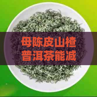 母陈皮山楂普洱茶能减肥吗