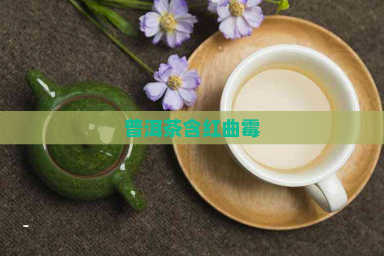 普洱茶含红曲霉