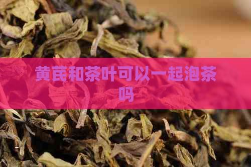 黄芪和茶叶可以一起泡茶吗