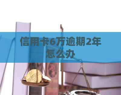 信用卡6万逾期2年怎么办