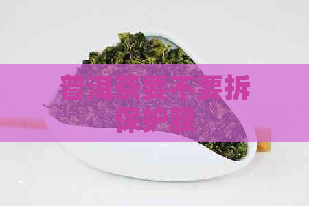 普洱茶要不要拆保护膜