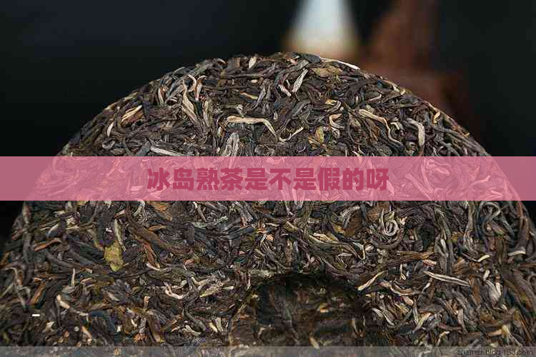 冰岛熟茶是不是假的呀