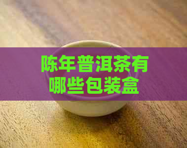 陈年普洱茶有哪些包装盒