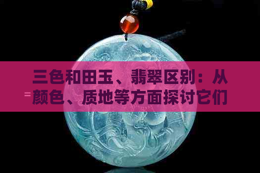 三色和田玉、翡翠区别：从颜色、质地等方面探讨它们的不同之处。