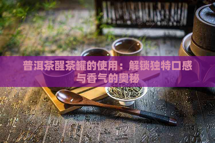 普洱茶醒茶罐的使用：解锁独特口感与香气的奥秘