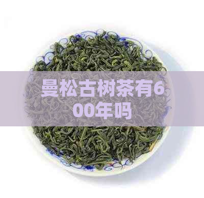 曼松古树茶有600年吗