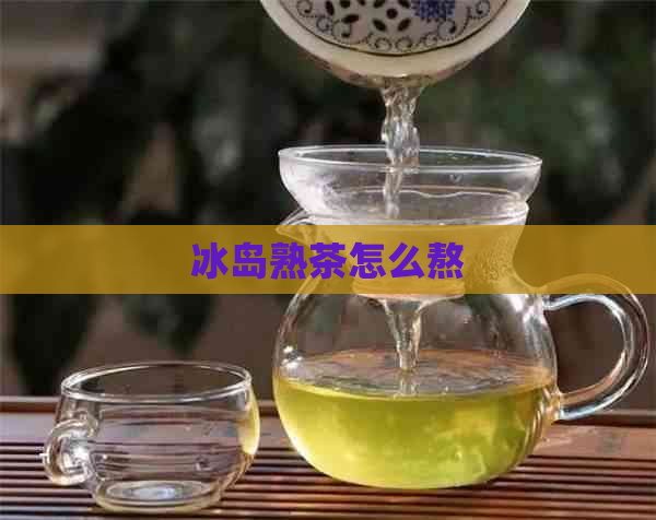 冰岛熟茶怎么熬