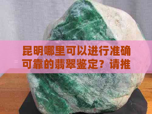 昆明哪里可以进行准确可靠的翡翠鉴定？请推荐权威的翡翠鉴定机构和专业人士