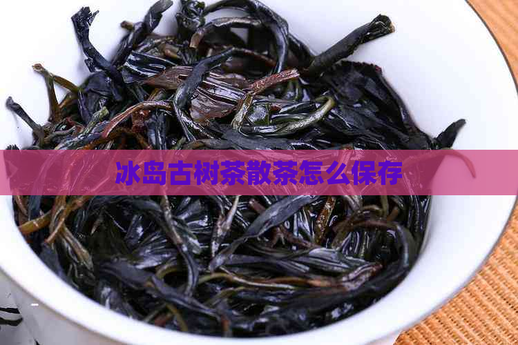 冰岛古树茶散茶怎么保存