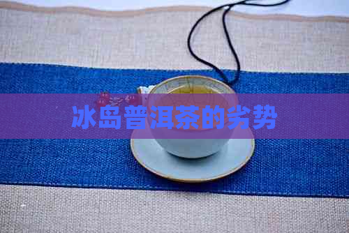 冰岛普洱茶的劣势