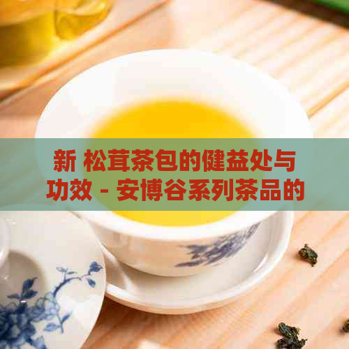 新 松茸茶包的健益处与功效 - 安博谷系列茶品的深度解析