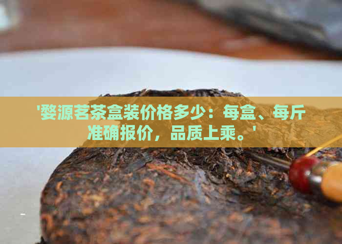 '婺源茗茶盒装价格多少：每盒、每斤准确报价，品质上乘。'