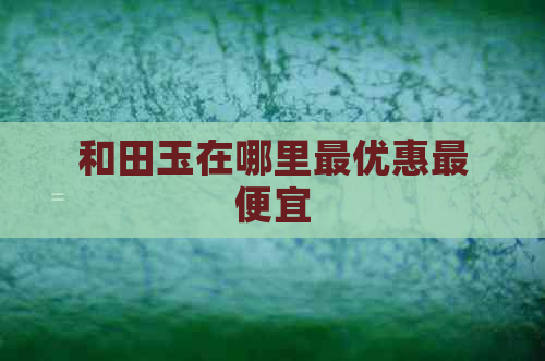 和田玉在哪里更优惠更便宜