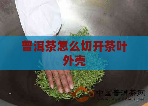 普洱茶怎么切开茶叶外壳