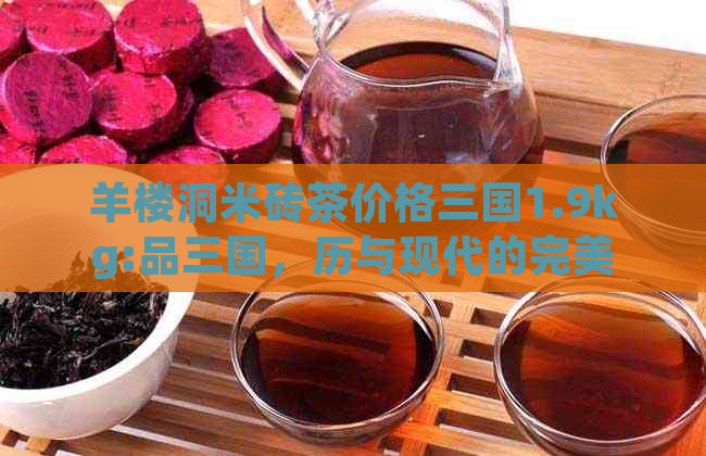 羊楼洞米砖茶价格三国1.9kg:品三国，历与现代的完美交融