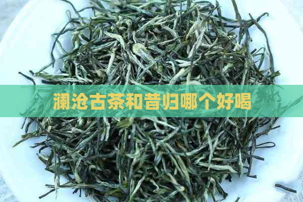 澜沧古茶和昔归哪个好喝