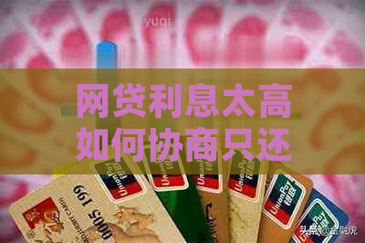 网贷利息太高如何协商只还本金