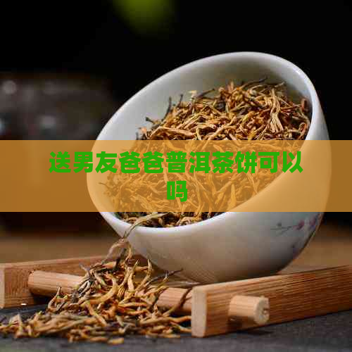 送男友爸爸普洱茶饼可以吗