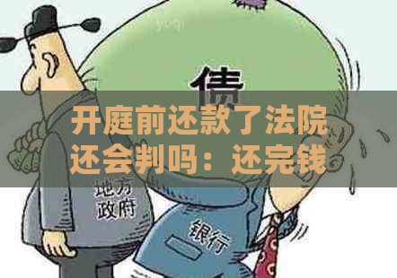 开庭前还款了法院还会判吗：还完钱后，是否还需要出庭？