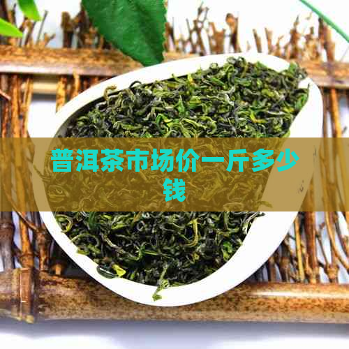 普洱茶市场价一斤多少钱