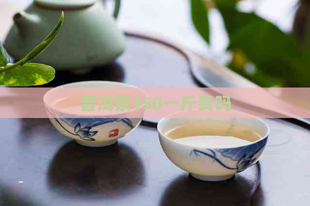 普洱茶150一斤贵吗