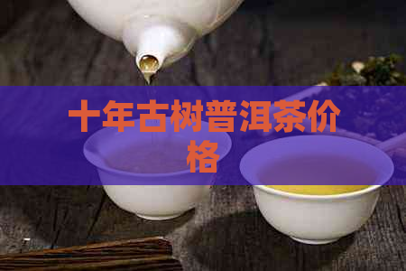 十年古树普洱茶价格