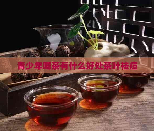 青少年喝茶有什么好处茶叶祛痘