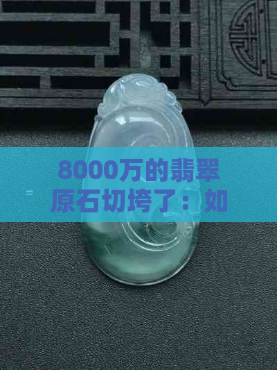 8000万的翡翠原石切垮了：如何选购和鉴别翡翠原石