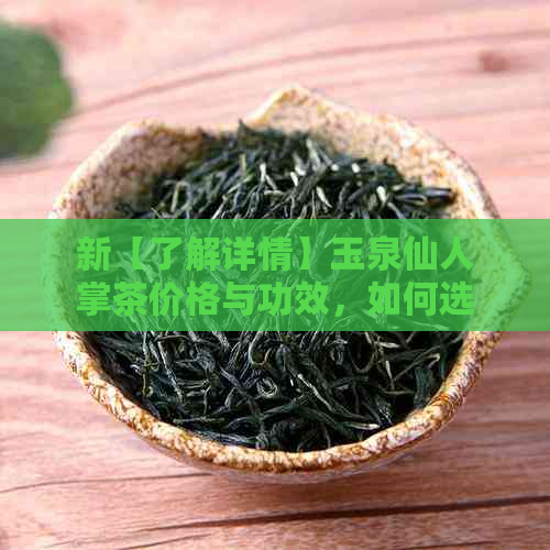 新【了解详情】玉泉仙人掌茶价格与功效，如何选择适合自己的茶叶？