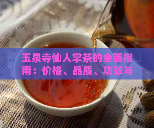 玉泉寺仙人掌茶的全面指南：价格、品质、功效与泡法解析