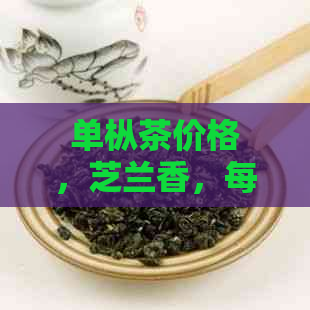 单枞茶价格，芝兰香，每500克多少钱？