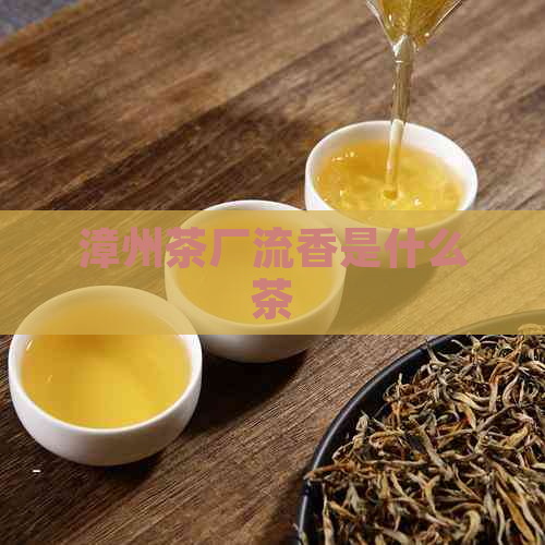 漳州茶厂流香是什么茶