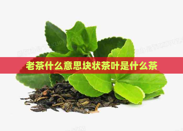 老茶什么意思块状茶叶是什么茶