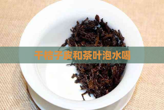 干桔子皮和茶叶泡水喝