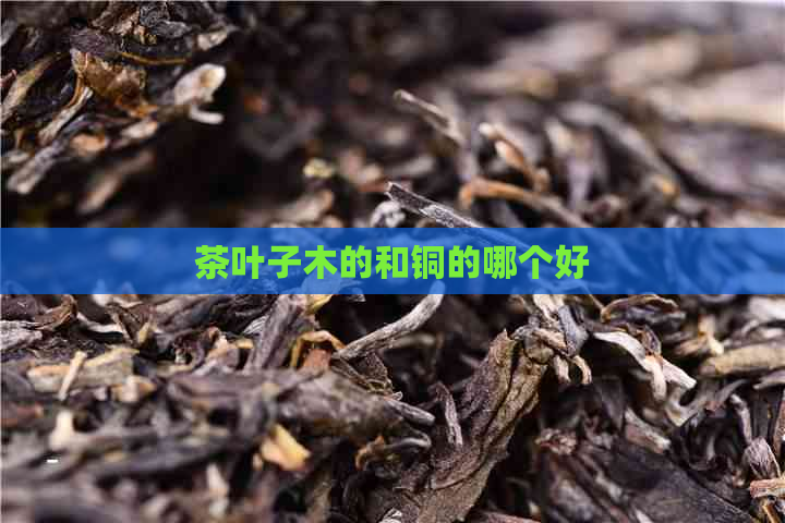 茶叶子木的和铜的哪个好