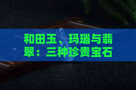 和田玉、玛瑙与翡翠：三种珍贵宝石的鉴别之道