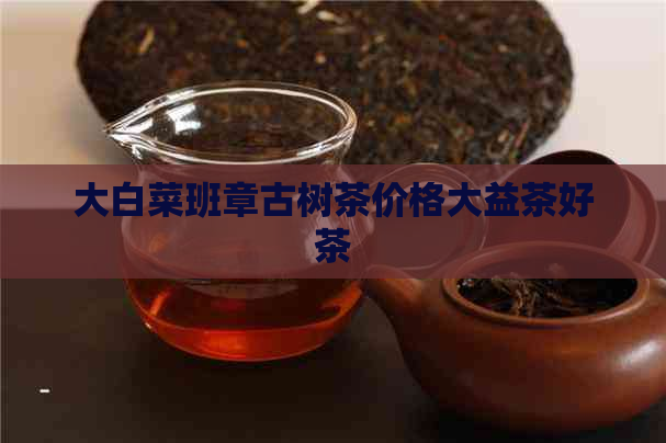 大白菜班章古树茶价格大益茶好茶