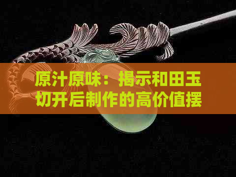 原汁原味：揭示和田玉切开后制作的高价值摆件之谜